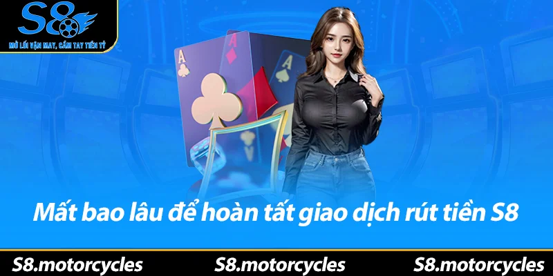 Mất bao lâu để hoàn tất giao dịch rút tiền S8